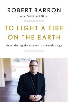 To Light a Fire on the Earth - Robert Barron with John Allen, Jr.